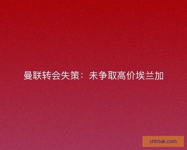 曼联转会失策：未争取高价埃兰加