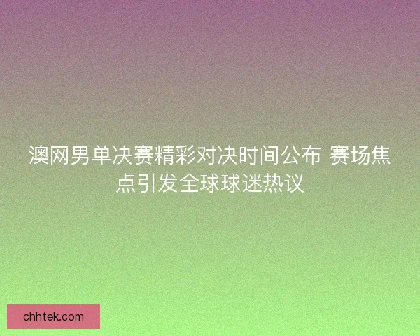 澳网男单决赛精彩对决时间公布 赛场焦点引发全球球迷热议