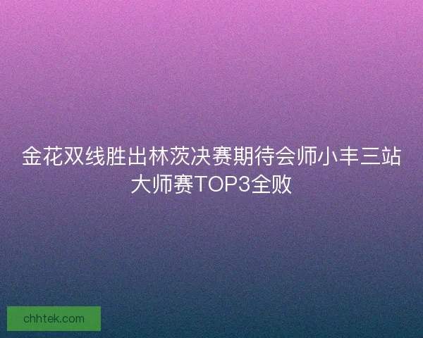 金花双线胜出林茨决赛期待会师小丰三站大师赛TOP3全败