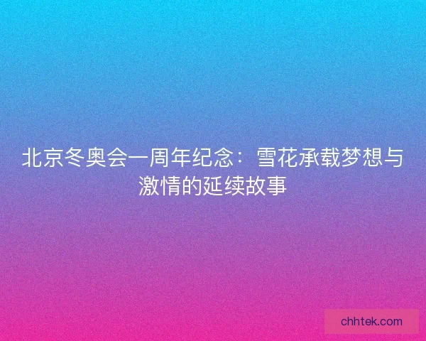 北京冬奥会一周年纪念：雪花承载梦想与激情的延续故事