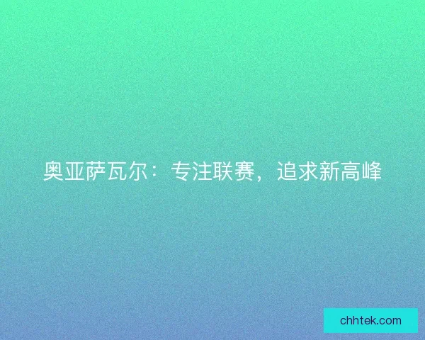 奥亚萨瓦尔：专注联赛，追求新高峰