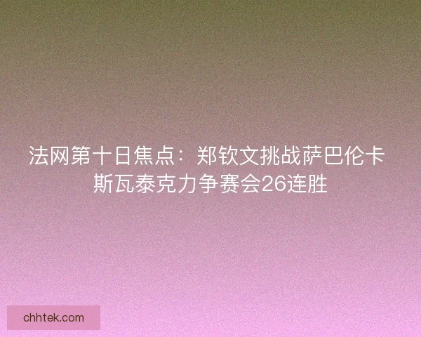 法网第十日焦点：郑钦文挑战萨巴伦卡 斯瓦泰克力争赛会26连胜
