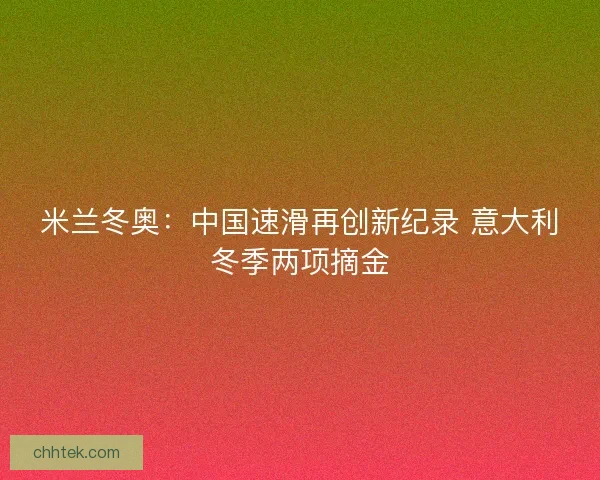 米兰冬奥：中国速滑再创新纪录 意大利冬季两项摘金