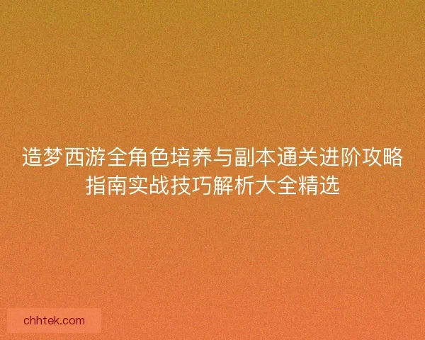造梦西游全角色培养与副本通关进阶攻略指南实战技巧解析大全精选