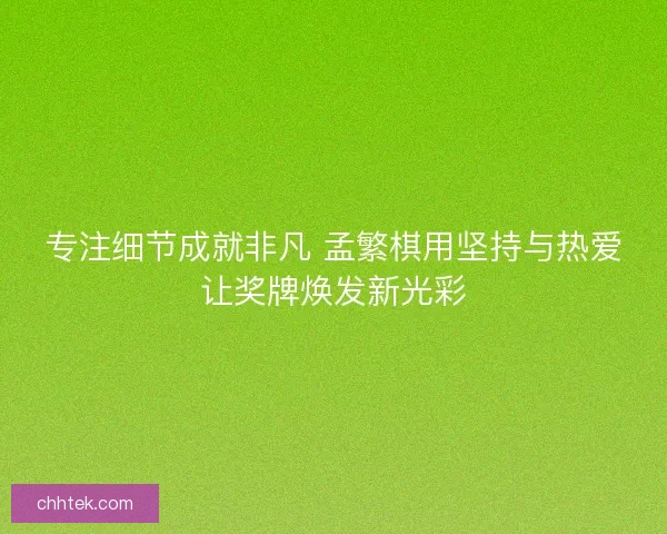 专注细节成就非凡 孟繁棋用坚持与热爱让奖牌焕发新光彩