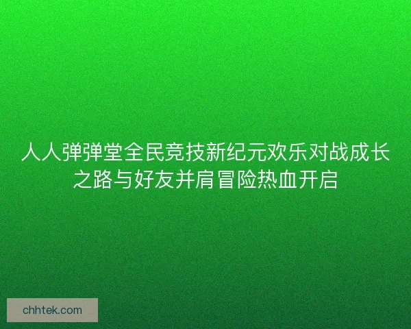 人人弹弹堂全民竞技新纪元欢乐对战成长之路与好友并肩冒险热血开启